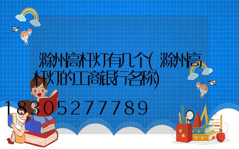 滁州高杆灯有几个(滁州高杆灯的工商银行名称)