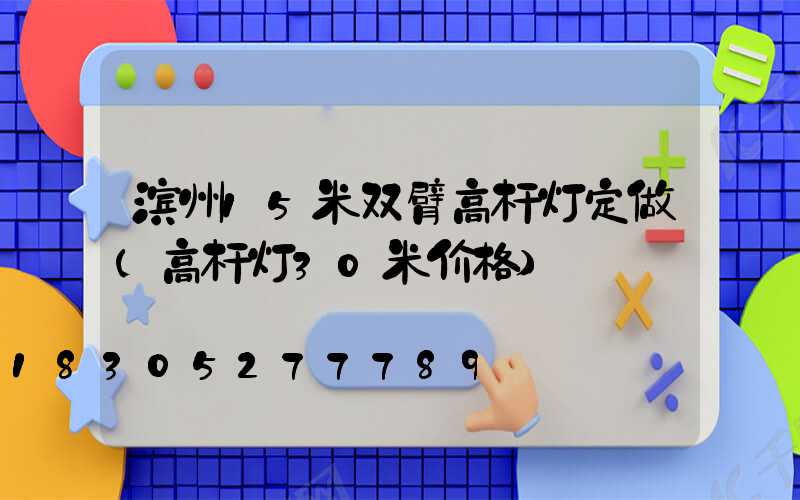 滨州15米双臂高杆灯定做(高杆灯30米价格)
