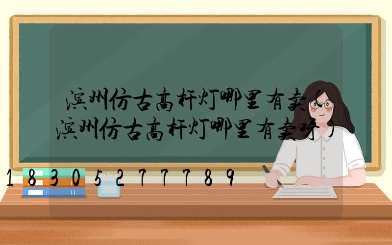 滨州仿古高杆灯哪里有卖(滨州仿古高杆灯哪里有卖呀)