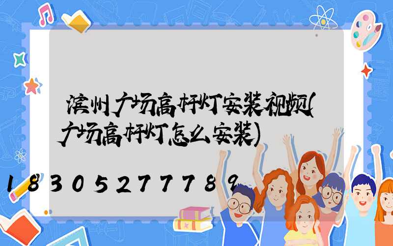 滨州广场高杆灯安装视频(广场高杆灯怎么安装)