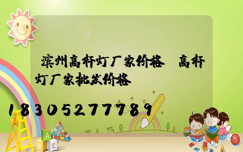 滨州高杆灯厂家价格(高杆灯厂家批发价格)