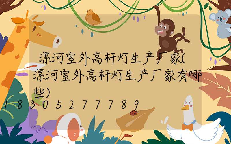 漯河室外高杆灯生产厂家(漯河室外高杆灯生产厂家有哪些)