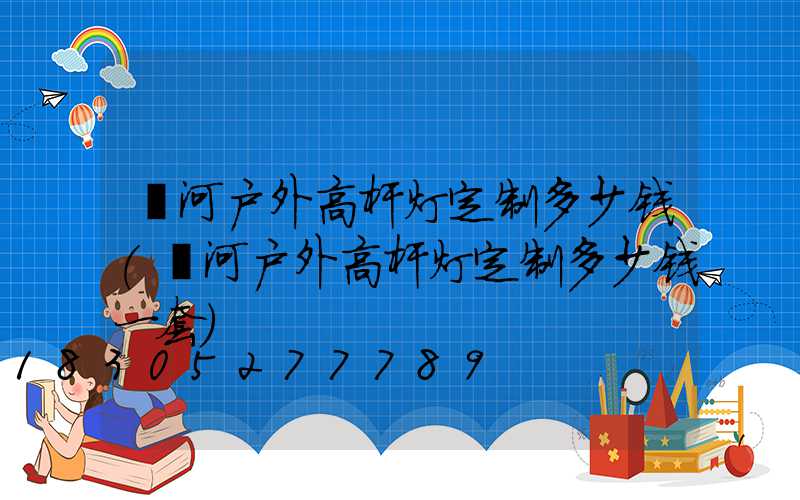 漯河户外高杆灯定制多少钱(漯河户外高杆灯定制多少钱一套)