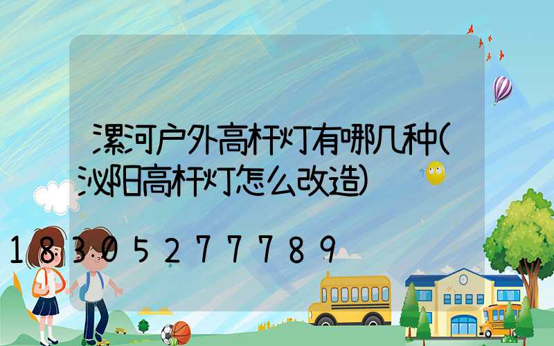 漯河户外高杆灯有哪几种(泌阳高杆灯怎么改造)
