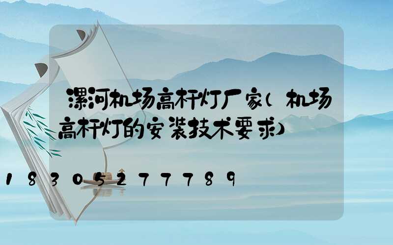 漯河机场高杆灯厂家(机场高杆灯的安装技术要求)