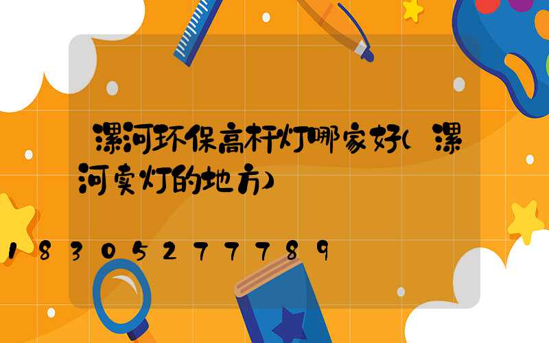 漯河环保高杆灯哪家好(漯河卖灯的地方)