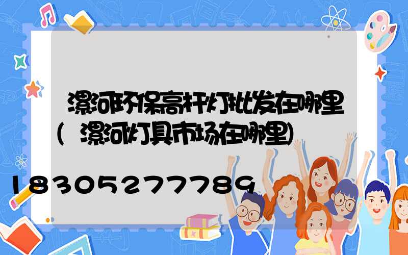 漯河环保高杆灯批发在哪里(漯河灯具市场在哪里)