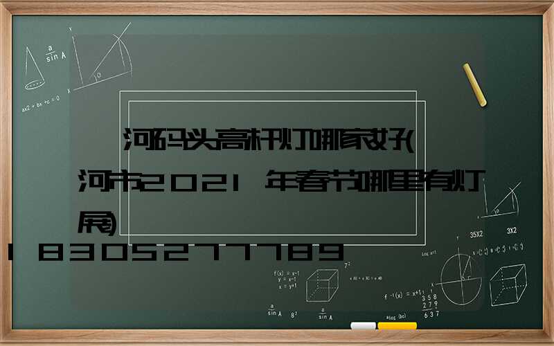 漯河码头高杆灯哪家好(漯河市2021年春节哪里有灯展)