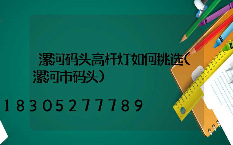漯河码头高杆灯如何挑选(漯河市码头)