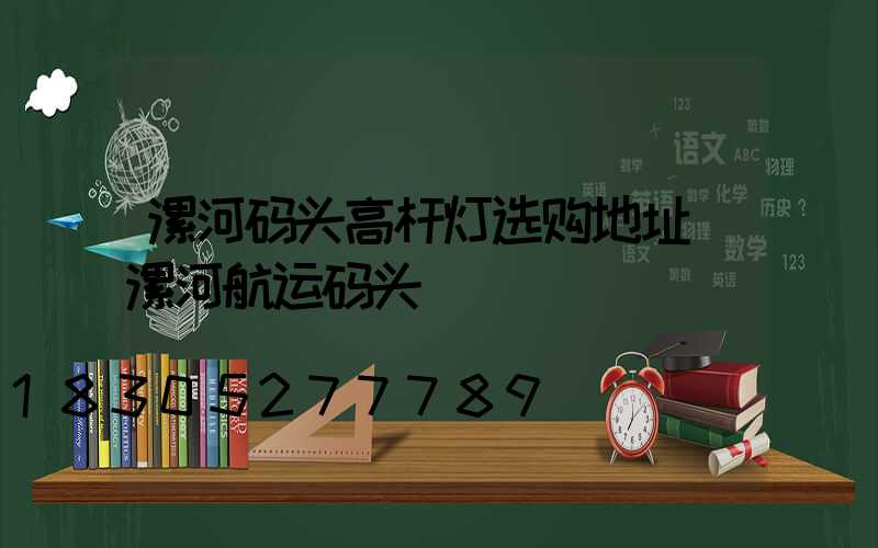 漯河码头高杆灯选购地址(漯河航运码头)