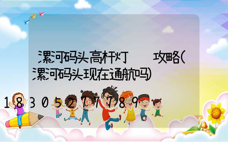 漯河码头高杆灯选购攻略(漯河码头现在通航吗)