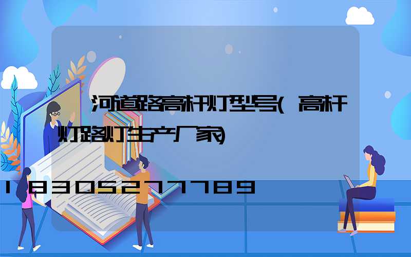 漯河道路高杆灯型号(高杆灯路灯生产厂家)