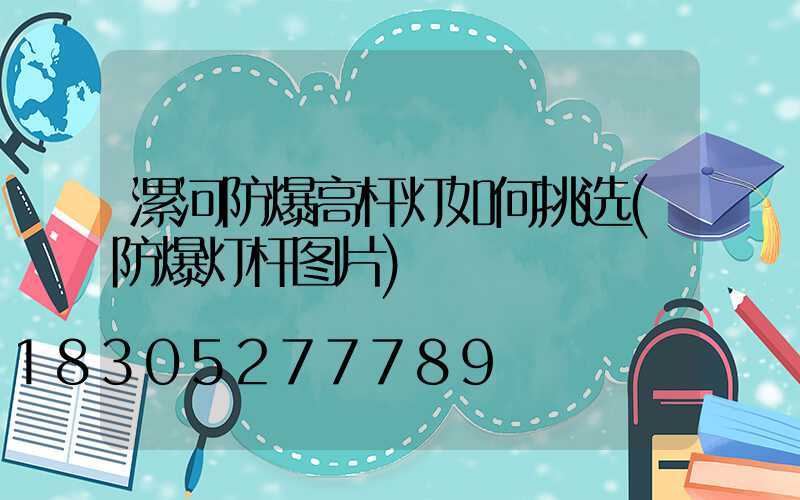 漯河防爆高杆灯如何挑选(防爆灯杆图片)