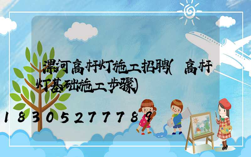 漯河高杆灯施工招聘(高杆灯基础施工步骤)