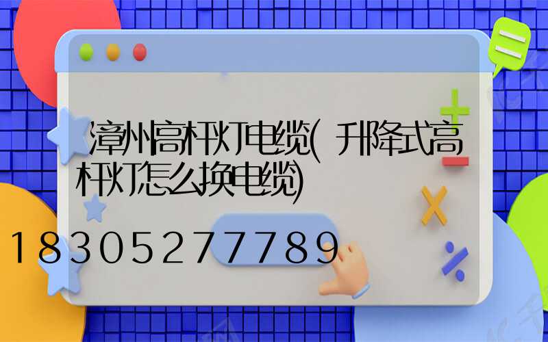 漳州高杆灯电缆(升降式高杆灯怎么换电缆)