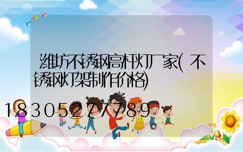 潍坊不锈钢高杆灯厂家(不锈钢灯架制作价格)