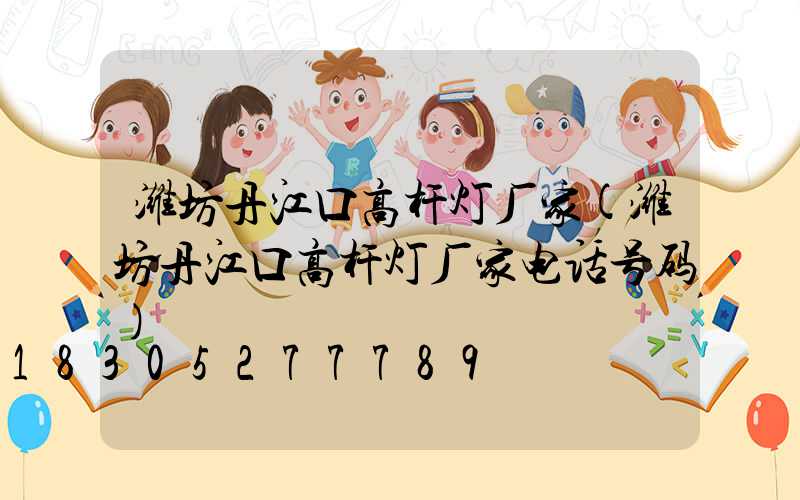 潍坊丹江口高杆灯厂家(潍坊丹江口高杆灯厂家电话号码)