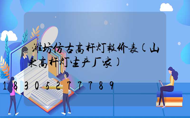 潍坊仿古高杆灯报价表(山东高杆灯生产厂家)