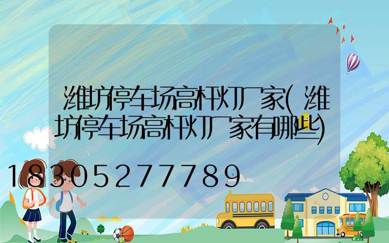 潍坊停车场高杆灯厂家(潍坊停车场高杆灯厂家有哪些)