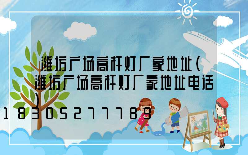 潍坊广场高杆灯厂家地址(潍坊广场高杆灯厂家地址电话)