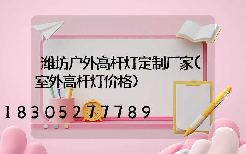 潍坊户外高杆灯定制厂家(室外高杆灯价格)