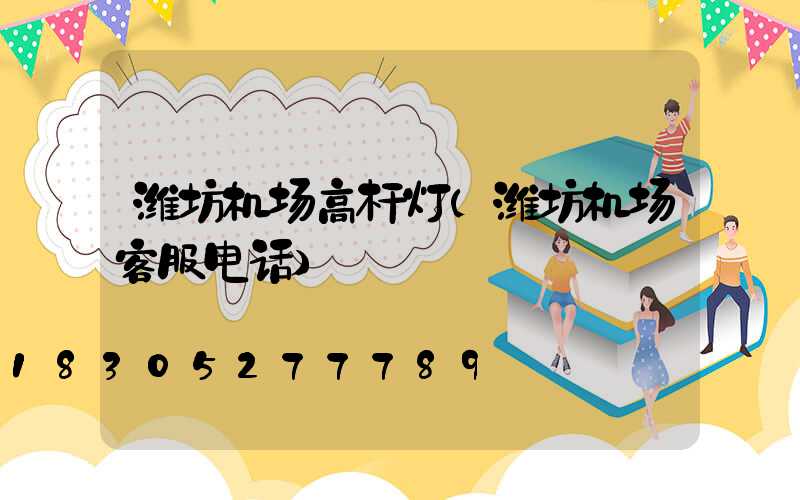 潍坊机场高杆灯(潍坊机场客服电话)