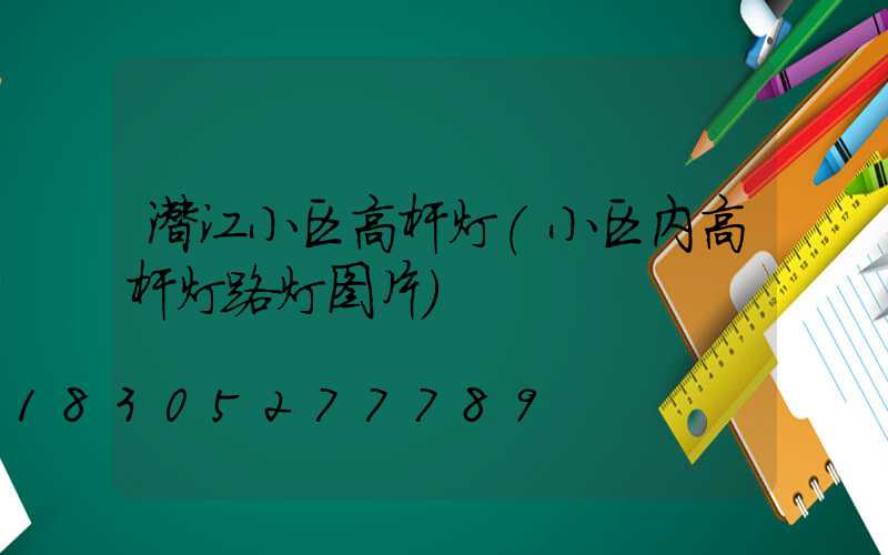 潜江小区高杆灯(小区内高杆灯路灯图片)