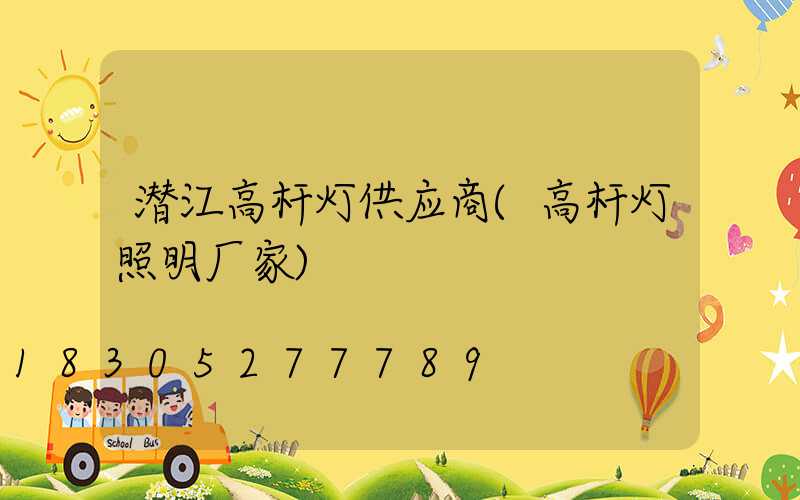 潜江高杆灯供应商(高杆灯照明厂家)