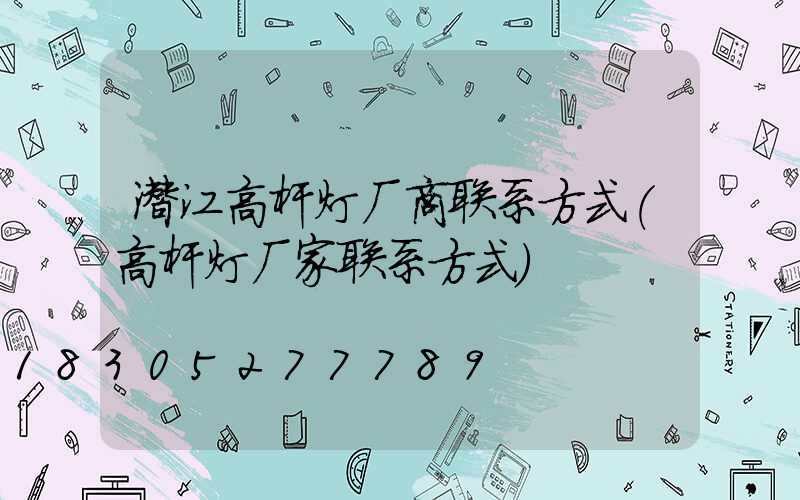 潜江高杆灯厂商联系方式(高杆灯厂家联系方式)