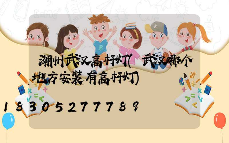 潮州武汉高杆灯(武汉哪个地方安装有高杆灯)