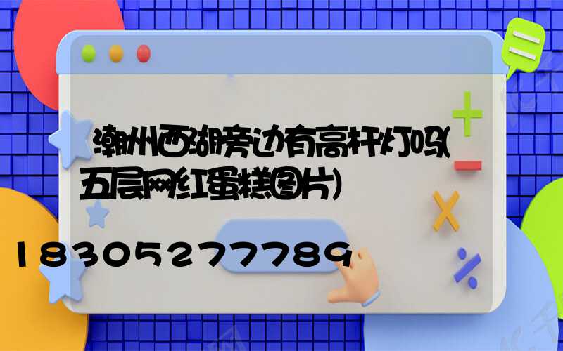 潮州西湖旁边有高杆灯吗(五层网红蛋糕图片)