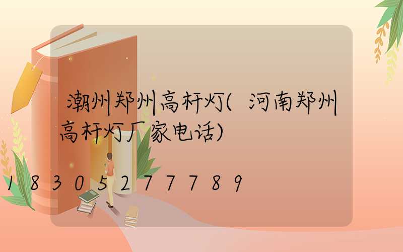 潮州郑州高杆灯(河南郑州高杆灯厂家电话)