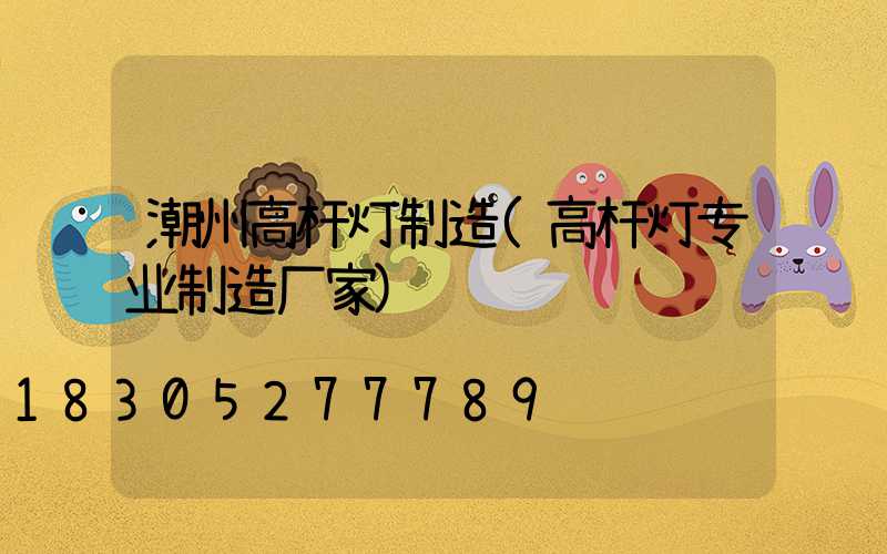 潮州高杆灯制造(高杆灯专业制造厂家)