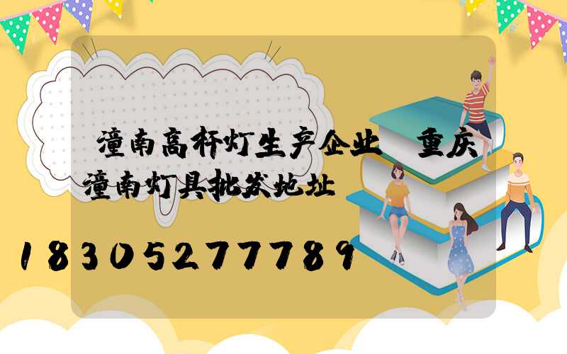 潼南高杆灯生产企业(重庆潼南灯具批发地址)