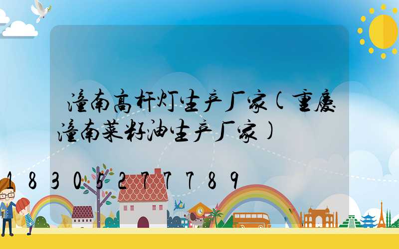 潼南高杆灯生产厂家(重庆潼南菜籽油生产厂家)