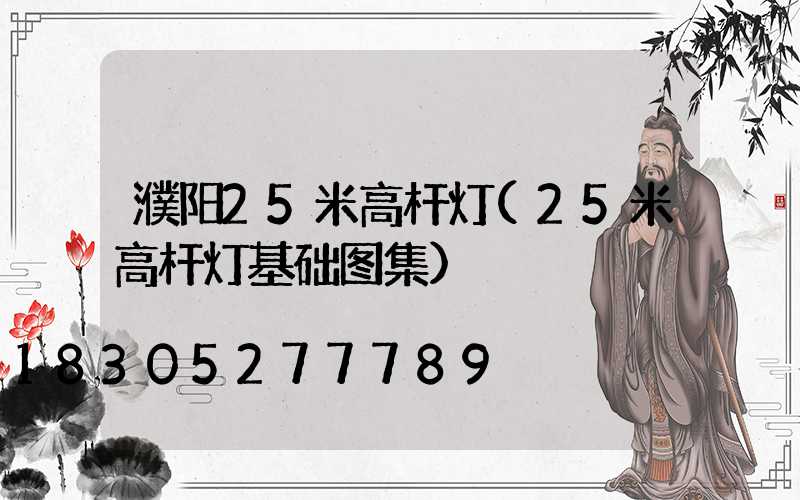 濮阳25米高杆灯(25米高杆灯基础图集)