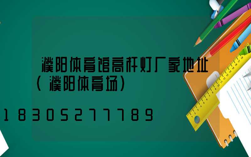 濮阳体育馆高杆灯厂家地址(濮阳体育场)