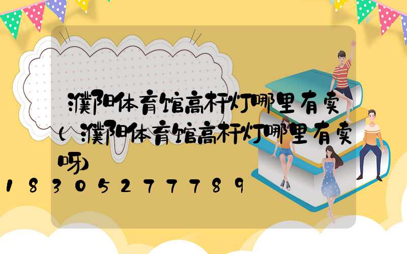 濮阳体育馆高杆灯哪里有卖(濮阳体育馆高杆灯哪里有卖呀)