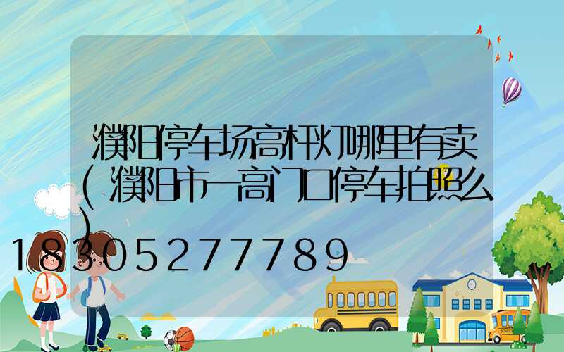 濮阳停车场高杆灯哪里有卖(濮阳市一高门口停车拍照么)