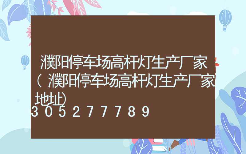 濮阳停车场高杆灯生产厂家(濮阳停车场高杆灯生产厂家地址)