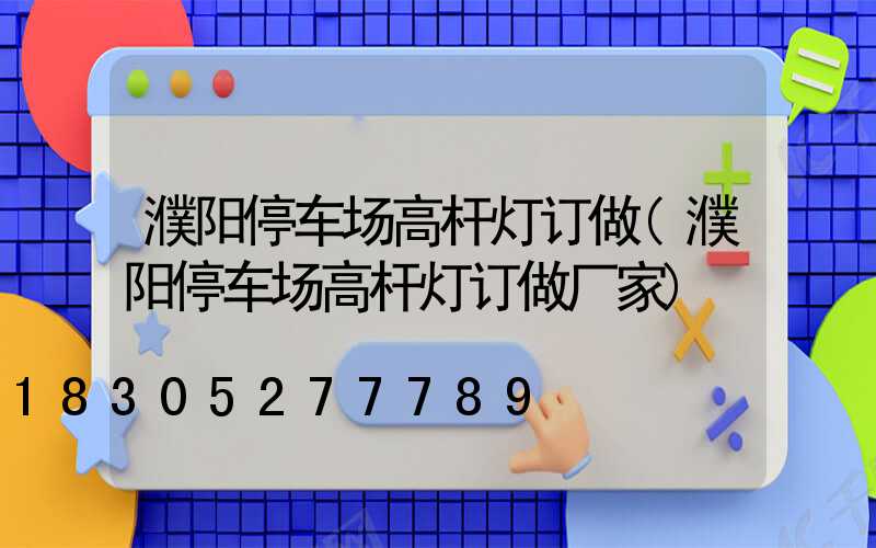 濮阳停车场高杆灯订做(濮阳停车场高杆灯订做厂家)