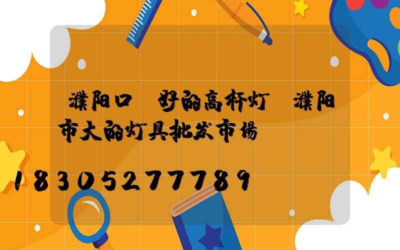 濮阳口碑好的高杆灯(濮阳市大的灯具批发市场)