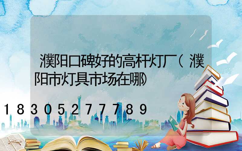 濮阳口碑好的高杆灯厂(濮阳市灯具市场在哪)