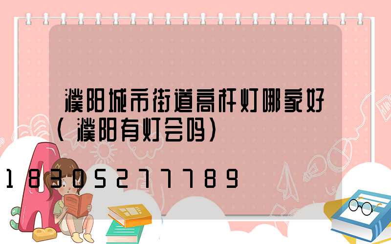 濮阳城市街道高杆灯哪家好(濮阳有灯会吗)