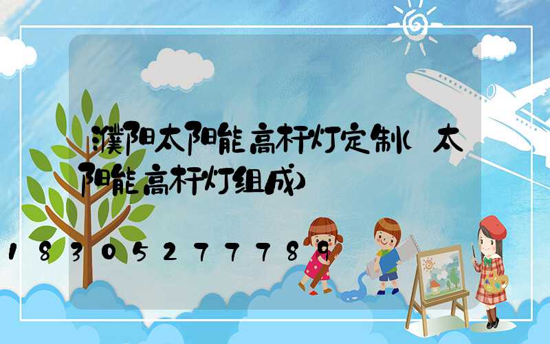 濮阳太阳能高杆灯定制(太阳能高杆灯组成)