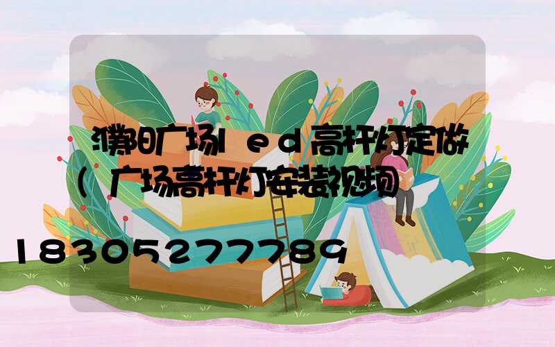 濮阳广场led高杆灯定做(广场高杆灯安装视频)