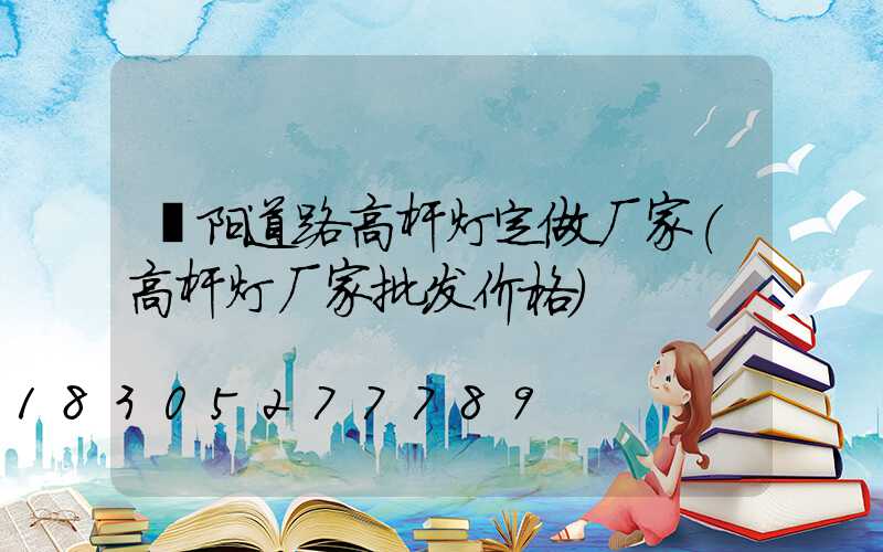濮阳道路高杆灯定做厂家(高杆灯厂家批发价格)