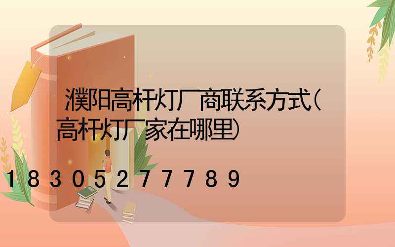 濮阳高杆灯厂商联系方式(高杆灯厂家在哪里)