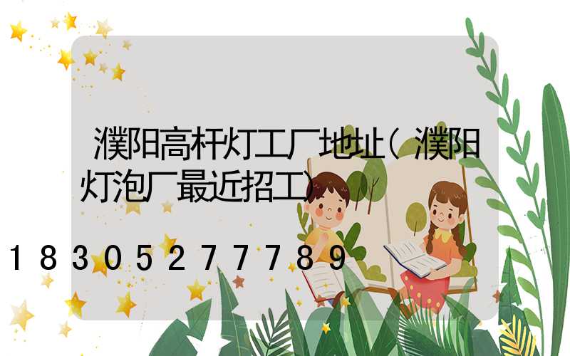 濮阳高杆灯工厂地址(濮阳灯泡厂最近招工)