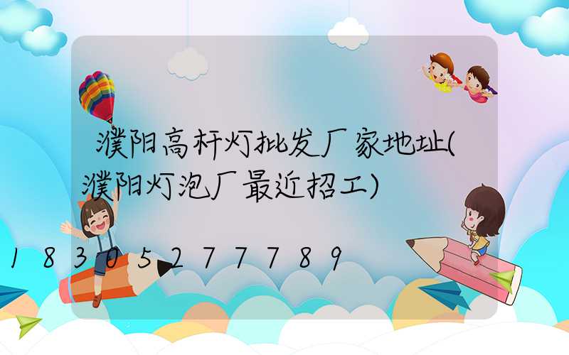 濮阳高杆灯批发厂家地址(濮阳灯泡厂最近招工)
